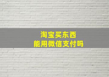 淘宝买东西 能用微信支付吗